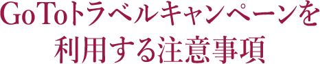 GoToトラベルキャンペーンを利用する注意事項